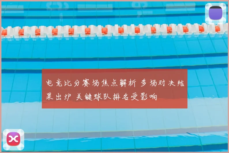 电竞比分赛场焦点解析 多场对决结果出炉 关键球队排名受影响