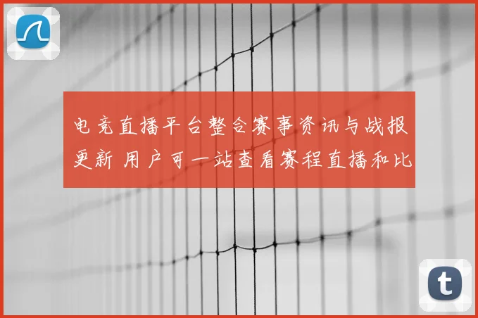电竞直播平台整合赛事资讯与战报更新 用户可一站查看赛程直播和比分数据