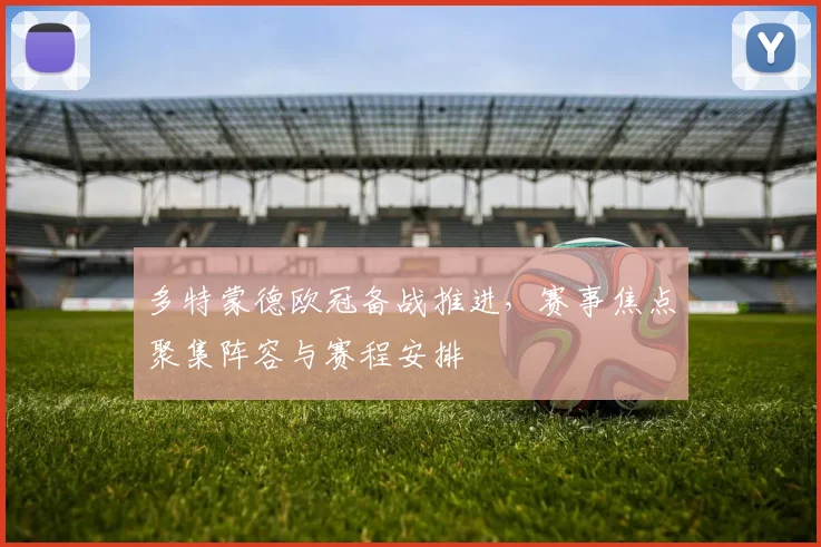 多特蒙德欧冠备战推进，赛事焦点聚集阵容与赛程安排