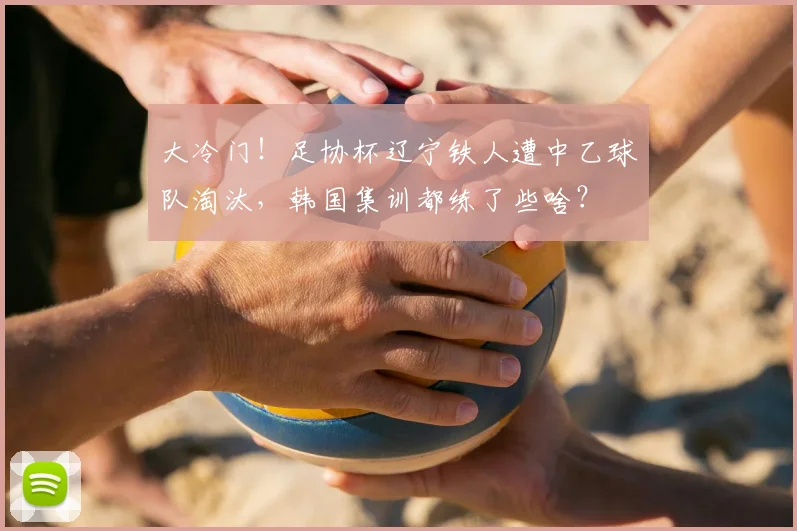 大冷门!足协杯辽宁铁人遭中乙球队淘汰,韩国集训都练了些啥?