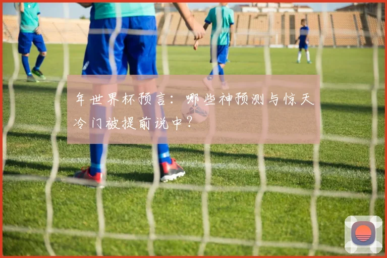 年世界杯预言：哪些神预测与惊天冷门被提前说中？