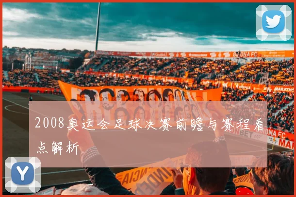 2008奥运会足球决赛前瞻与赛程看点解析