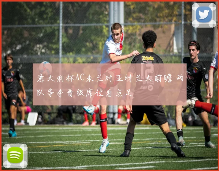 意大利杯AC米兰对亚特兰大前瞻 两队争夺晋级席位看点足