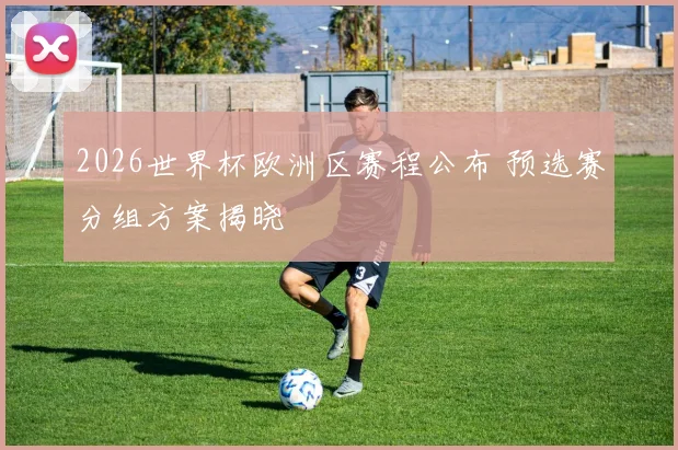 2026世界杯欧洲区赛程公布 预选赛分组方案揭晓