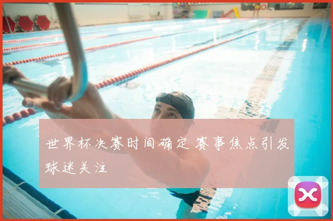 世界杯决赛时间确定 赛事焦点引发球迷关注