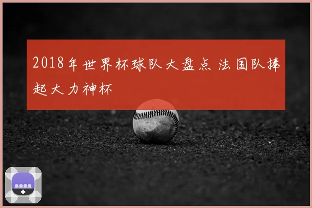 2018年世界杯球队大盘点 法国队捧起大力神杯
