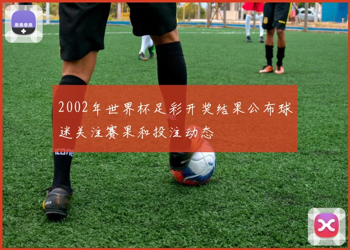 2002年世界杯足彩开奖结果公布球迷关注赛果和投注动态