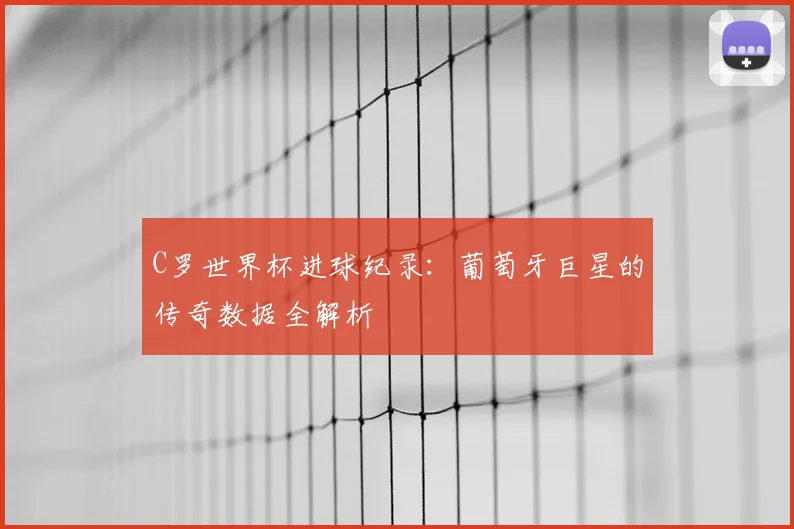 C罗世界杯进球纪录：葡萄牙巨星的传奇数据全解析