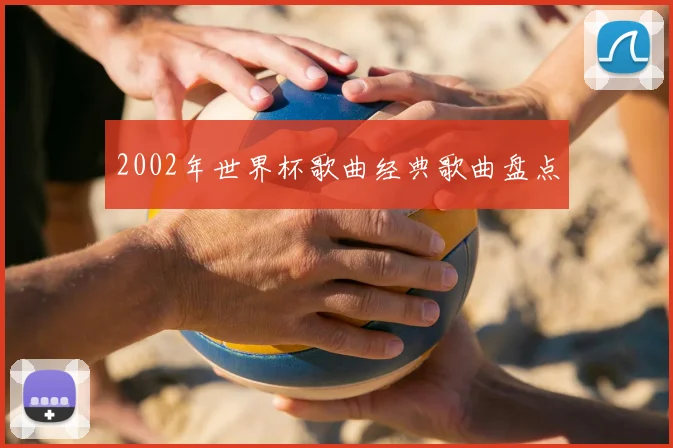 2002年世界杯歌曲经典歌曲盘点