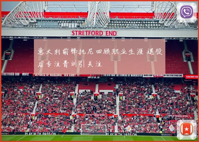 意大利前锋托尼回顾职业生涯 退役后专注青训引关注