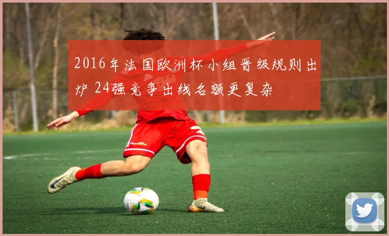 2016年法国欧洲杯小组晋级规则出炉 24强竞争出线名额更复杂