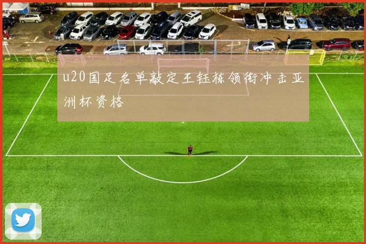 u20国足名单敲定王钰栋领衔冲击亚洲杯资格