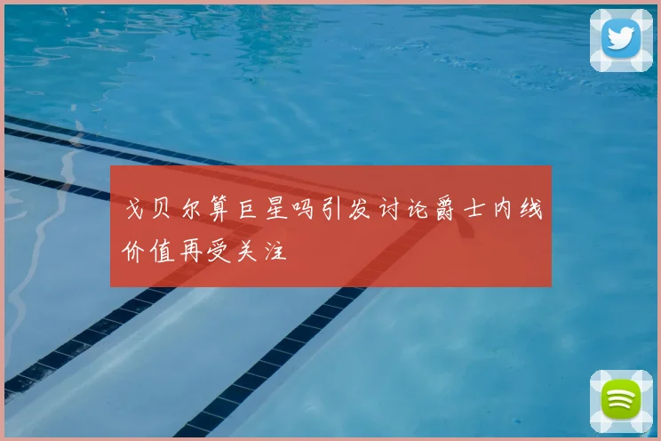 戈贝尔算巨星吗引发讨论爵士内线价值再受关注