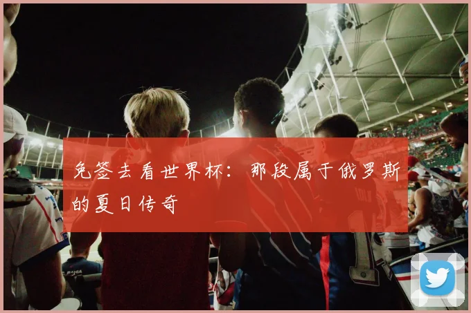 免签去看世界杯：那段属于俄罗斯的夏日传奇