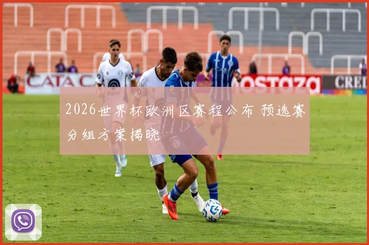 2026世界杯欧洲区赛程公布 预选赛分组方案揭晓