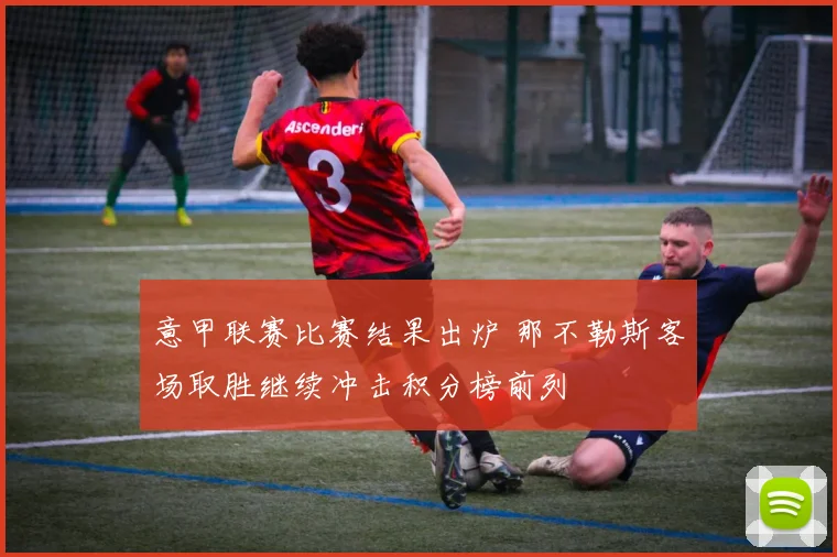 意甲联赛比赛结果出炉 那不勒斯客场取胜继续冲击积分榜前列