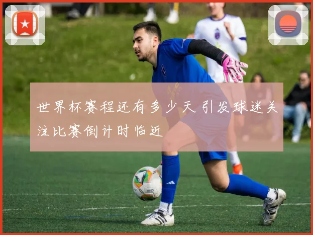 世界杯赛程还有多少天 引发球迷关注比赛倒计时临近