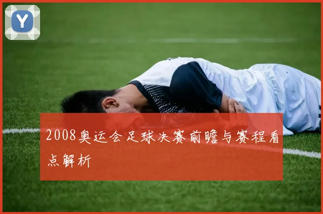 2008奥运会足球决赛前瞻与赛程看点解析