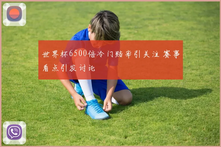 世界杯6500倍冷门赔率引关注 赛事看点引发讨论