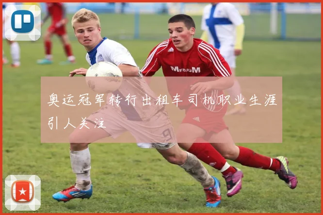 奥运冠军转行出租车司机职业生涯引人关注