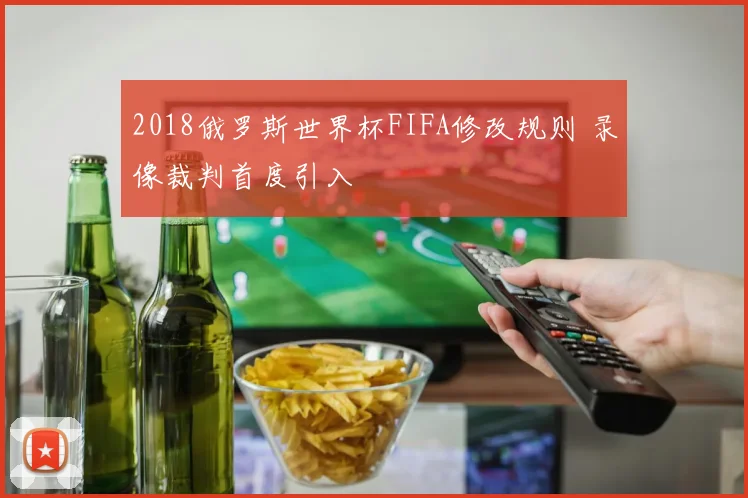 2018俄罗斯世界杯FIFA修改规则 录像裁判首度引入