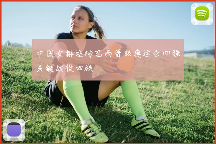 中国女排逆转巴西晋级奥运会四强关键战役回顾