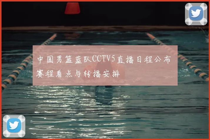 中国男篮蓝队CCTV5直播日程公布 赛程看点与转播安排