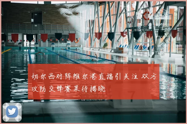 切尔西对阵维尔港直播引关注 双方攻防交锋赛果待揭晓