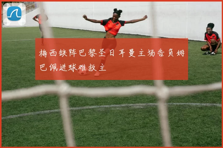 梅西缺阵巴黎圣日耳曼主场告负姆巴佩进球难救主