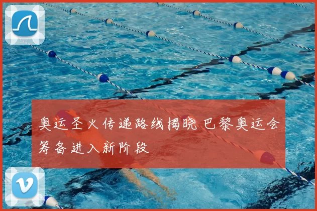 奥运圣火传递路线揭晓 巴黎奥运会筹备进入新阶段