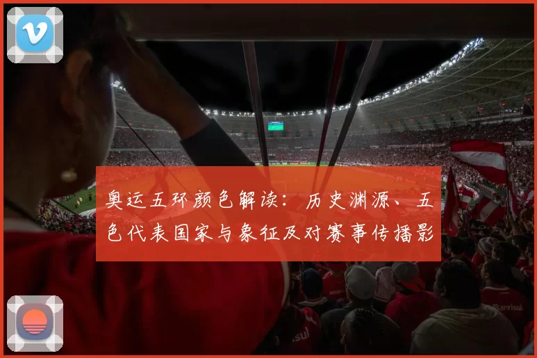 奥运五环颜色解读:历史渊源、五色代表国家与象征及对赛事传播影响