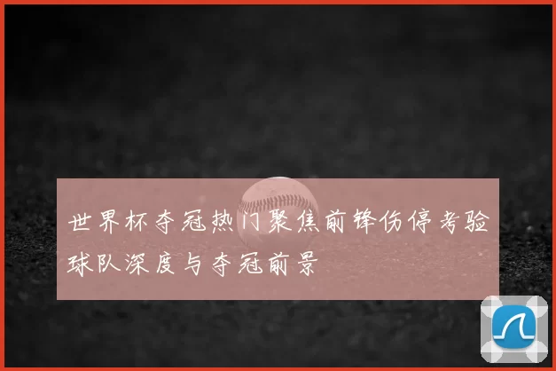 世界杯夺冠热门聚焦前锋伤停考验球队深度与夺冠前景