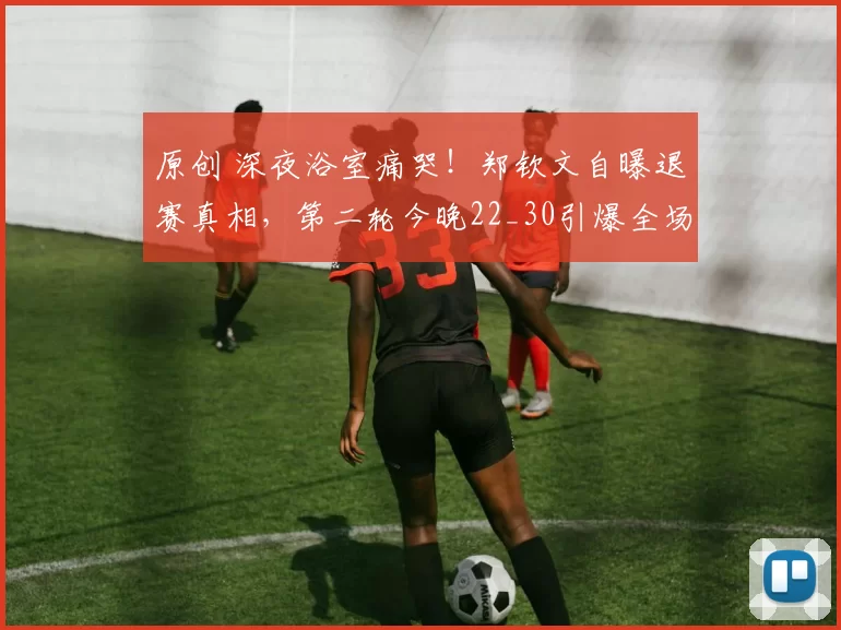 原创 深夜浴室痛哭！郑钦文自曝退赛真相，第二轮今晚22_30引爆全场悬念