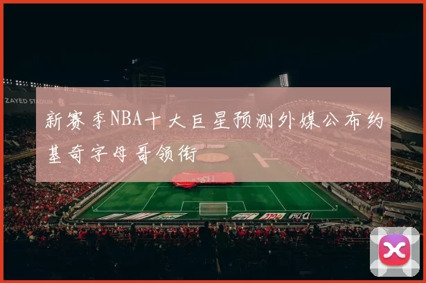 新赛季NBA十大巨星预测外媒公布约基奇字母哥领衔