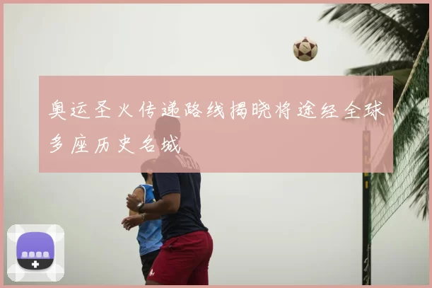 奥运圣火传递路线揭晓将途经全球多座历史名城