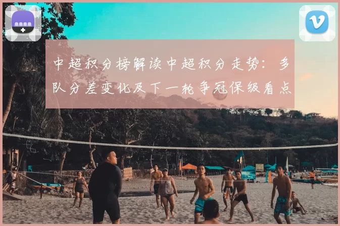 中超积分榜解读中超积分走势:多队分差变化及下一轮争冠保级看点