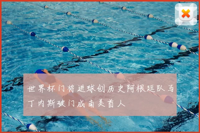 世界杯门将进球创历史阿根廷队马丁内斯破门成南美首人