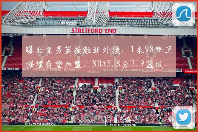 曝北京男篮接触新外援，1米98锋卫摇摆有望加盟，NBA5.8分3.9篮板_埃勒比_方面_球员