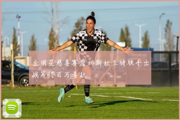 全明星慈善赛詹姆斯杜兰特联手出战筹得百万善款