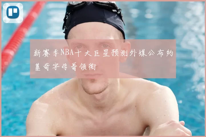 新赛季NBA十大巨星预测外媒公布约基奇字母哥领衔