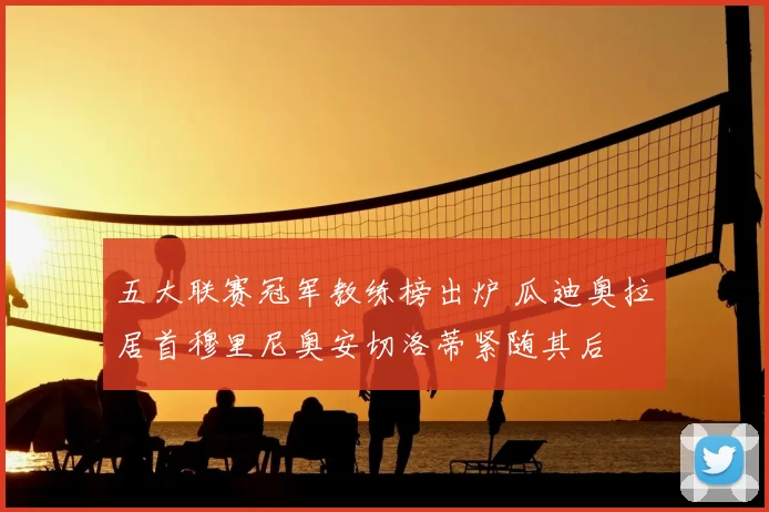 五大联赛冠军教练榜出炉 瓜迪奥拉居首穆里尼奥安切洛蒂紧随其后