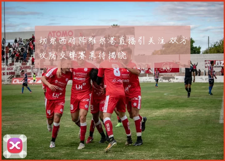 切尔西对阵维尔港直播引关注 双方攻防交锋赛果待揭晓