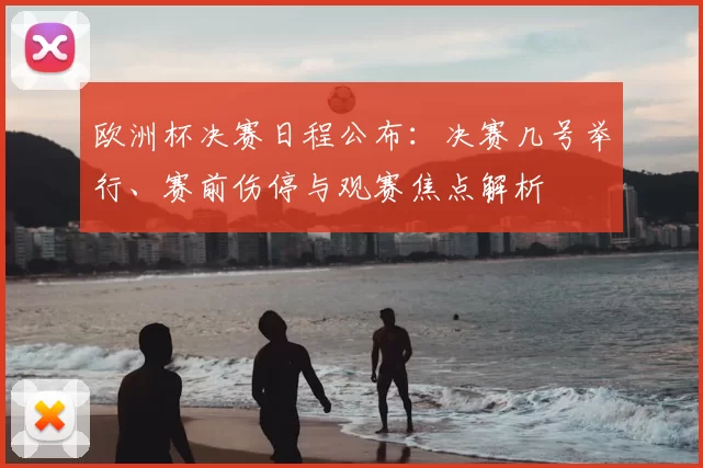 欧洲杯决赛日程公布：决赛几号举行、赛前伤停与观赛焦点解析