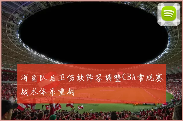 海南队后卫伤缺阵容调整CBA常规赛战术体系重构