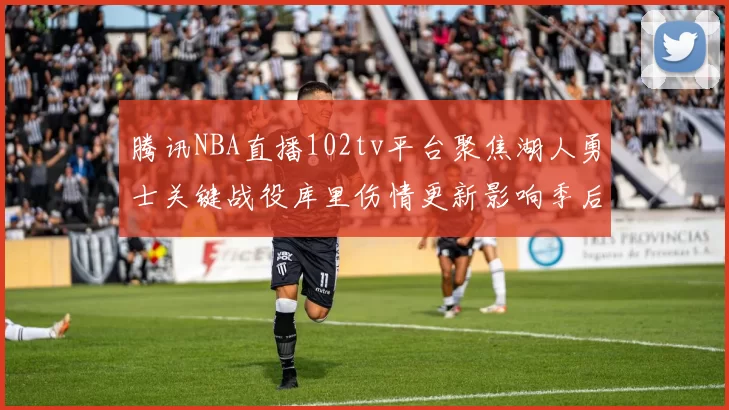 腾讯NBA直播102tv平台聚焦湖人勇士关键战役库里伤情更新影响季后赛走势