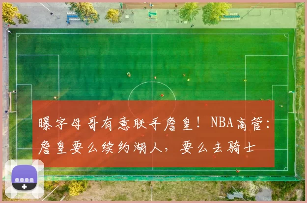 曝字母哥有意联手詹皇！NBA高管：詹皇要么续约湖人，要么去骑士