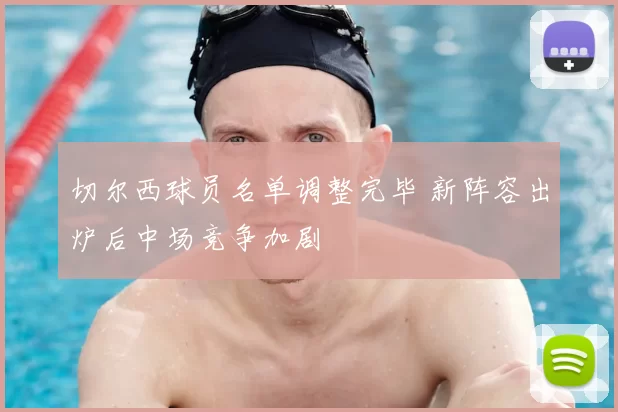 切尔西球员名单调整完毕 新阵容出炉后中场竞争加剧