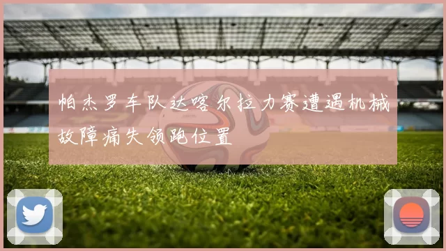 帕杰罗车队达喀尔拉力赛遭遇机械故障痛失领跑位置