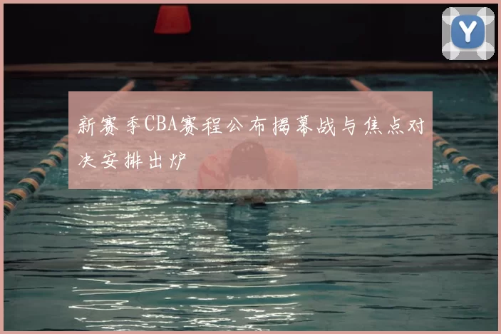 新赛季CBA赛程公布揭幕战与焦点对决安排出炉