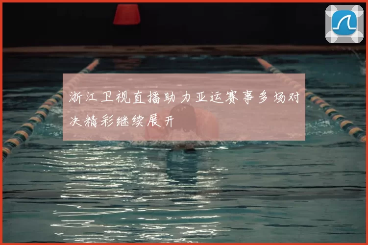 浙江卫视直播助力亚运赛事多场对决精彩继续展开